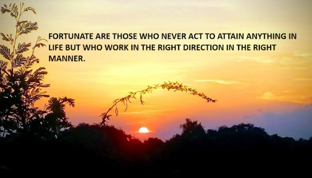 FORTUNATE ARE THOSE WHO NEVER ACT TO ATTAIN ANYTHING IN LIFE BUT WHO WORK IN THE DIRECTION IN THE RIGHT MANNER.