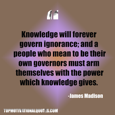 Knowledge will forever govern ignorance; and a people who mean to be their own governors must arm themselves with the power which knowledge gives. - James Madison - Inspirational message