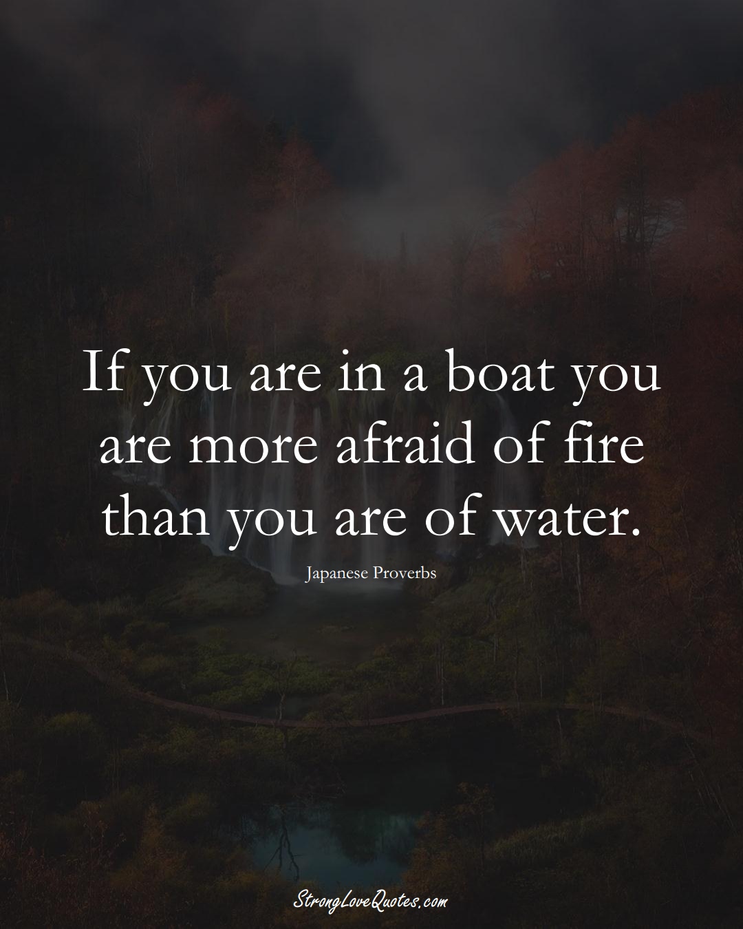 If you are in a boat you are more afraid of fire than you are of water. (Japanese Sayings);  #AsianSayings