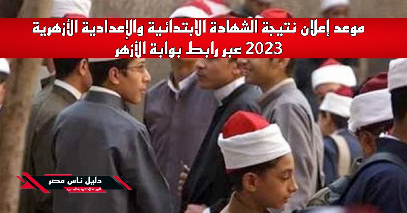 موعد إعلان نتيجة الشهادة الابتدائية والإعدادية الأزهرية 2023 عبر رابط بوابة الأزهر