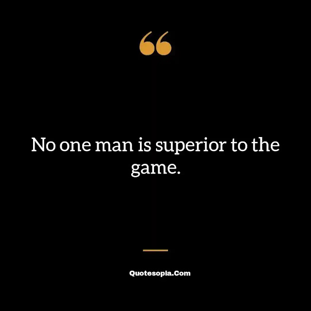 "No one man is superior to the game." ~ A. Bartlett Giamatti