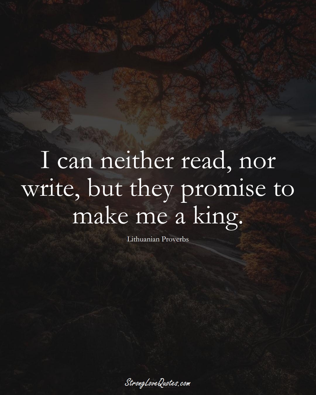 I can neither read, nor write, but they promise to make me a king. (Lithuanian Sayings);  #AsianSayings