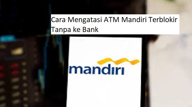 Cara Mengatasi ATM Mandiri Terblokir Tanpa ke Bank