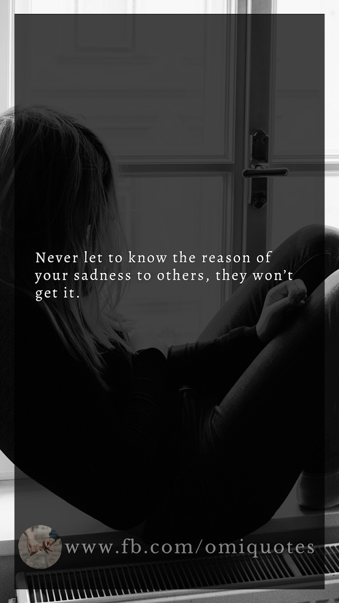 Never let to know the reason of your sadness to others, they won’t get it.