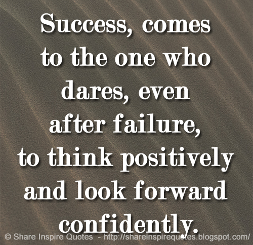 Success, comes to the one who dares, even after failure, to think positively and look forward confidently.