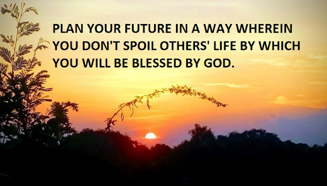 PLAN YOUR FUTURE IN A WAY WHEREIN YOU DON'T SPOIL OTHERS' LIFE BY WHICH YOU WILL BE BLESSED BY GOD.