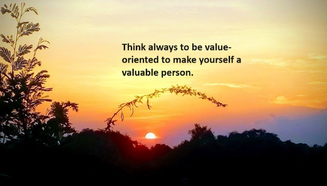 Think always to be value-oriented to make yourself a valuable person.