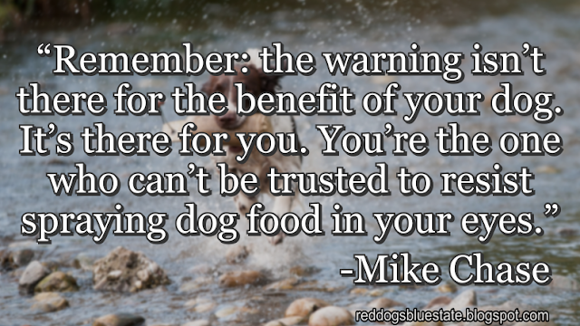 “[R]emember: the warning isn’t there for the benefit of your dog. It’s there for you. You’re the one who can’t be trusted to resist spraying dog food in your eyes.” -Mike Chase