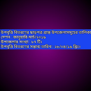 উপবৃত্তি বিতরণের ছাড়পত্র প্রাপ্ত উপজেলাসমূহের তালিকা। সেশন : জানুয়ারি-মার্চ/২০১৯  উপজেলার সংখ্যা : ৮৭ টি।   উপবৃত্তি বিতরণের সম্ভাব্য তারিখ : ২৮/০৪/১৯ খ্রিঃ।