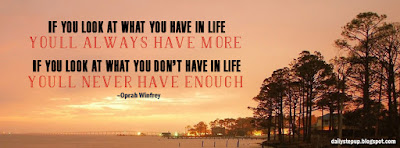  If you look at what you have in life, you'll always have more. If you look at what you don't have in life, you'll never have enough. –Oprah Winfrey