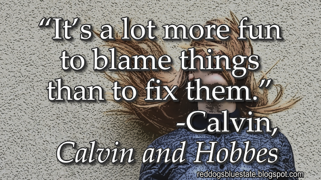 “It’s a lot more fun to blame things than to fix them.” -Calvin, _Calvin and Hobbes_