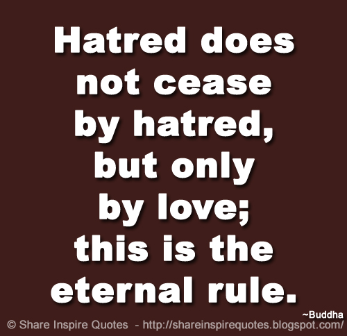 Hatred does not cease by hatred, but only by love; this is the eternal rule. ~Buddha