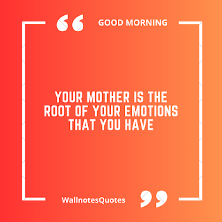 Good Morning Quotes, Wishes, Saying - wallnotesquotes - Your mother is the root of your emotions that you have.