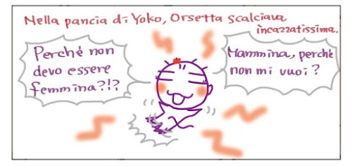 Nella pancia di Yoko, Orsetta scalciava incazzatissima. Perché non devo essere femmina!? Mammina, perché non mi vuoi?