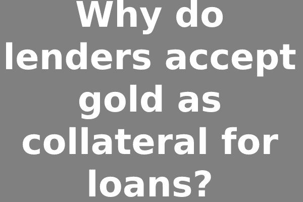 Why do lenders accept gold as collateral for loans?