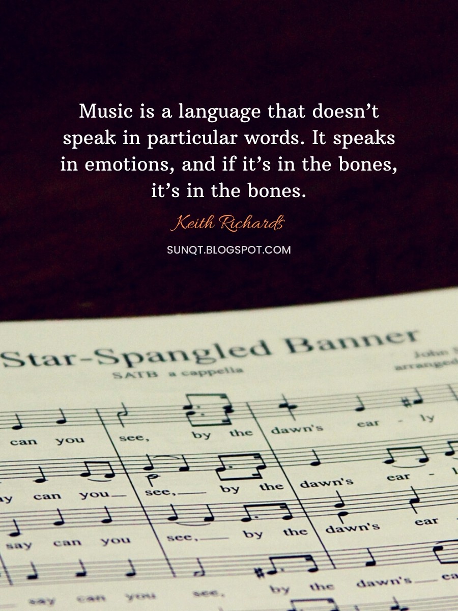 Music is a language that doesn’t speak in particular words. It speaks in emotions, and if it’s in the bones, it’s in the bones. ― Keith Richards