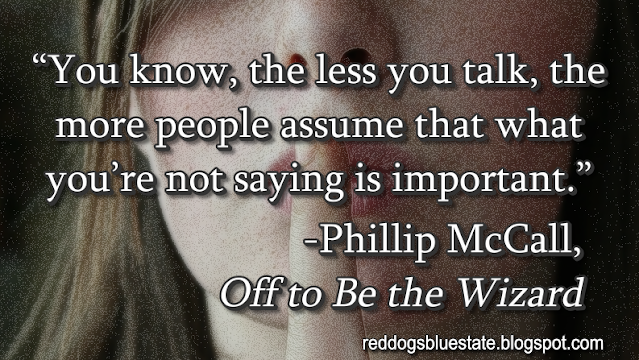 “You know, the less you talk, the more people assume that what you’re not saying is important.” -Phillip McCall, _Off to Be the Wizard_