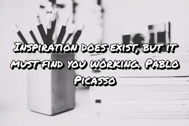 Inspiration does exist, but it must find you working. Pablo Picasso