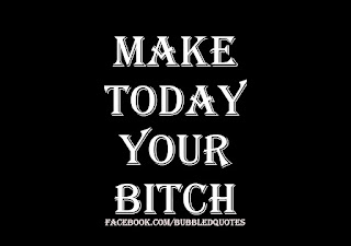 Make today your Bitch.