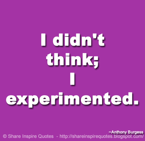 I didn't think; I experimented. ~Anthony Burgess