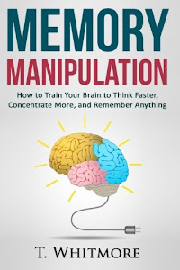 Memory Manipulation: How to Train Your Brain to Think Faster, Concentrate More, and Remember Anything (Learn Memory Improvement and Boost Your Brain Power)