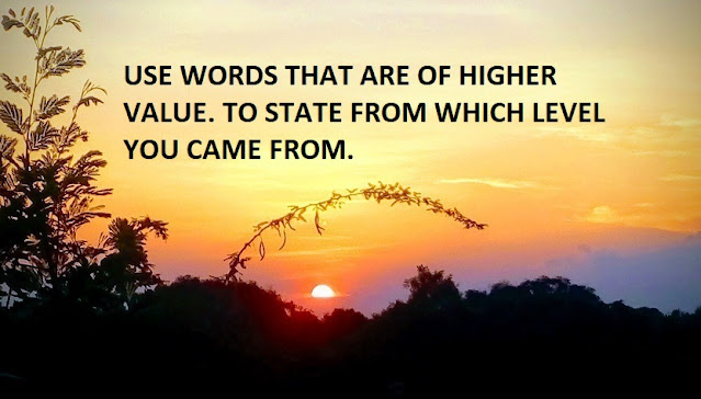 USE WORDS THAT ARE OF HIGHER VALUE. TO STATE FROM WHICH LEVEL YOU CAME FROM.