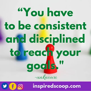 “You have to be consistent and disciplined to reach your goals.” – Unknown