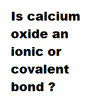 Is calcium oxide an ionic or covalent bond ?