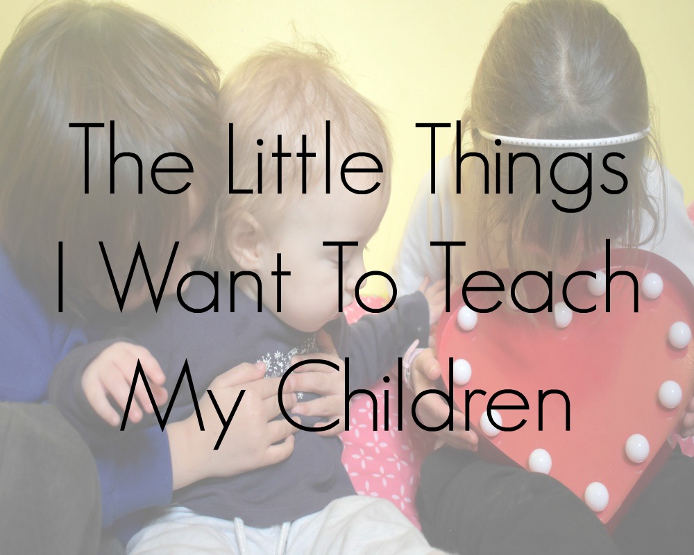 The Little Things I Want To Teach My Children - 10 life lessons