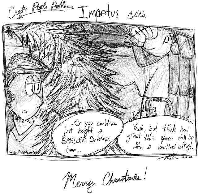 *Allison and Teddy in a room next to  a too-big Christmas tree, bent over to fit inside; Teddy in work gear on a latter up to a large hole demo-ed in the ceiling*  ALLISON: "...Or you could've just bought a SMALLER Christmas tree..."  TEDDY: "Yeah, but think how great this space will be with a vaulted ceiling!.."