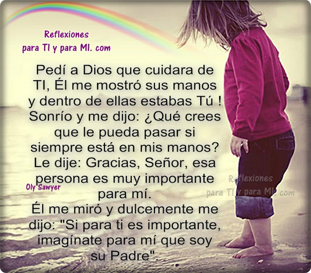 Pedí a Dios que cuidara de Ti... Él me mostró sus manos y dentro de ellas estabas Tú! Sonrió y me dijo: ¿Qué crees que le pueda pasar si siempre está en mis manos?