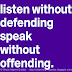 Listen without defending; speak without offending.