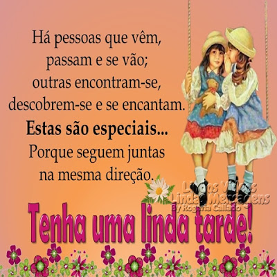 Há pessoas que vêm, passam e se vão; outras encontram-se, descobrem-se e se encantam. Estas são especiais... Porque seguem juntas na mesma direção. Tenha uma linda tarde!