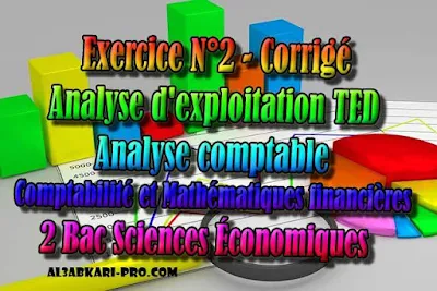 Exercice N°2 Analyse d'exploitation TED - Corrigé - 2 Bac Sciences Économiques PDF, Comptabilité et Mathématiques financières, 2 bac Sciences Économiques, 2 bac, Examen National, baccalauréat, bac maroc, BAC, 2 éme Bac, Exercices, Cours, devoirs, examen nationaux, exercice, 2ème Baccalauréat, prof de soutien scolaire a domicile, cours gratuit, cours gratuit en ligne, cours particuliers, cours à domicile, soutien scolaire à domicile, les cours particuliers, cours de soutien, les cours de soutien, cours online, cour online.