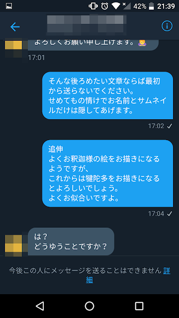 そんな後ろめたい文章ならば最初から送らないでください。せめてもの情けでお名前とサムネイルだけは隠してあげます。追伸 よくお釈迦様の絵をお描きになるようですが、これからは犍陀多をお描きになるとよろしいでしょう。よくお似合いですよ。 相手:は？どうゆうことですか？