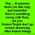 Hey.... If someone treats you like crap, just remember there is something wrong with them, not you. Normal People don't go around destroying other human beings.