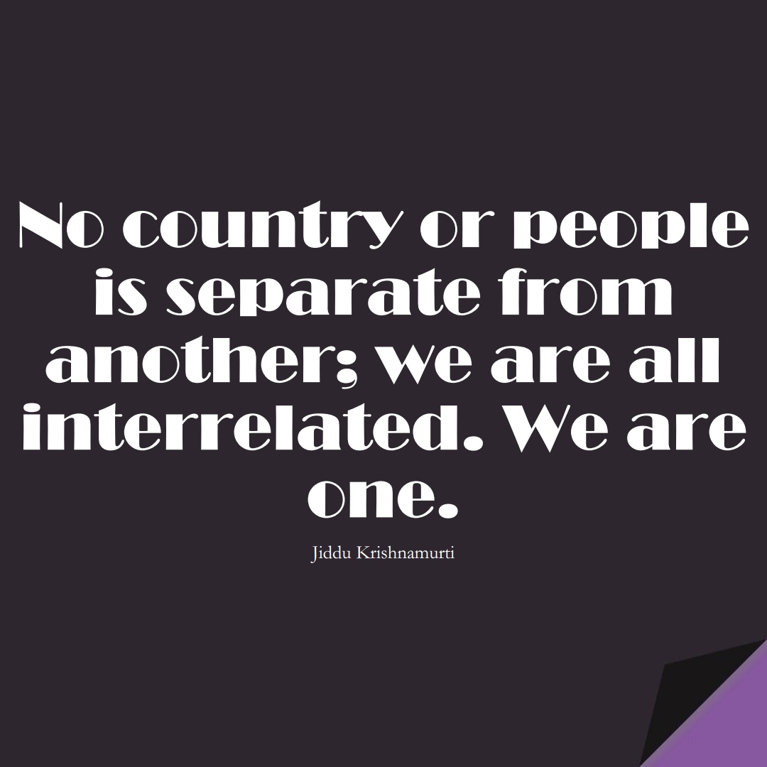 No country or people is separate from another; we are all interrelated. We are one. (Jiddu Krishnamurti);  #BestQuotes