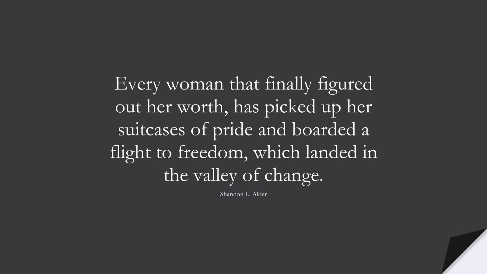 Every woman that finally figured out her worth, has picked up her suitcases of pride and boarded a flight to freedom, which landed in the valley of change. (Shannon L. Alder);  #ChangeQuotes