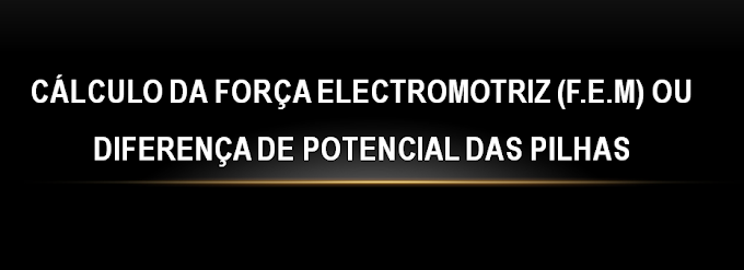 CÁLCULO DA FORÇA ELECTROMOTRIZ (f.e.m) ou DIFERENÇA DE POTENCIAL DAS PILHAS