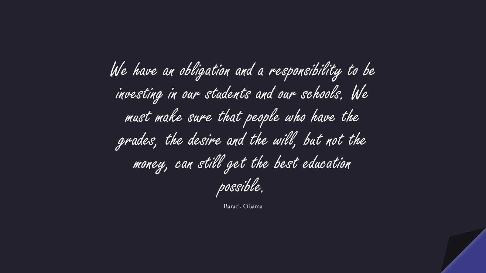 We have an obligation and a responsibility to be investing in our students and our schools. We must make sure that people who have the grades, the desire and the will, but not the money, can still get the best education possible. (Barack Obama);  #MoneyQuotes