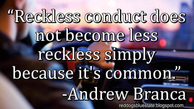 “Reckless conduct does not become less reckless simply because it's common.” -Andrew Branca