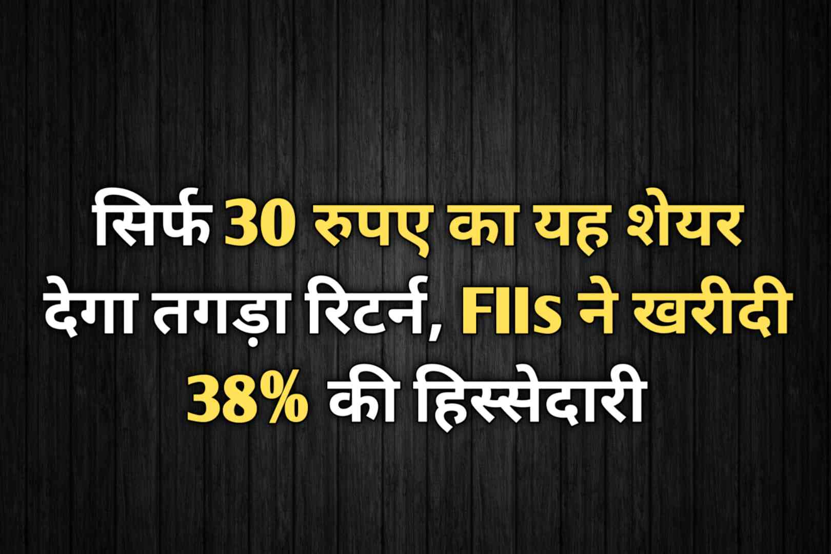 सिर्फ 30 रुपए का यह शेयर देगा तगड़ा रिटर्न, FIIs ने खरीदी 38% की हिस्सेदारी