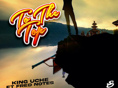 DOWNLOAD MP3: King Uche ft. Fred Notes - To The Top