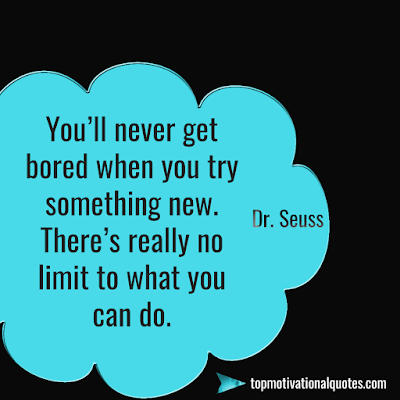 words of encouragement - You’ll never get bored when you try something new. There’s really no limit to what you can do. - dr seuss