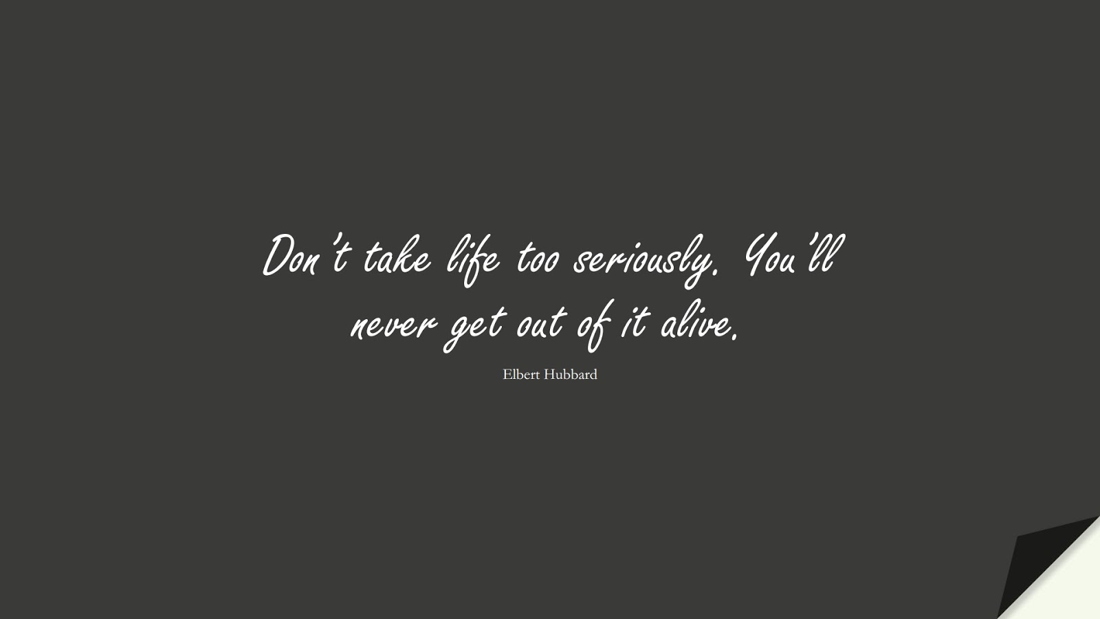 Don’t take life too seriously. You’ll never get out of it alive. (Elbert Hubbard);  #ShortQuotes