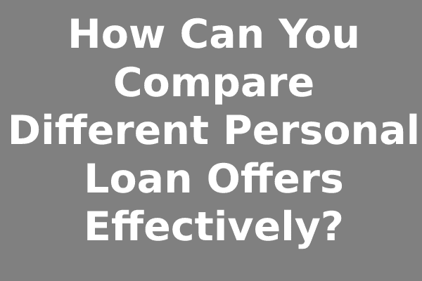 How Can You Compare Different Personal Loan Offers Effectively?