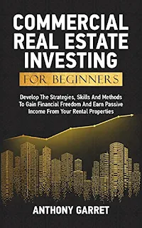 COMMERCIAL REAL ESTATE INVESTING FOR BEGINNERS: Develop The Strategies, Skills And Methods To Gain Financial Freedom And Earn Passive Income From Your Rental Properties by Anthony Garret