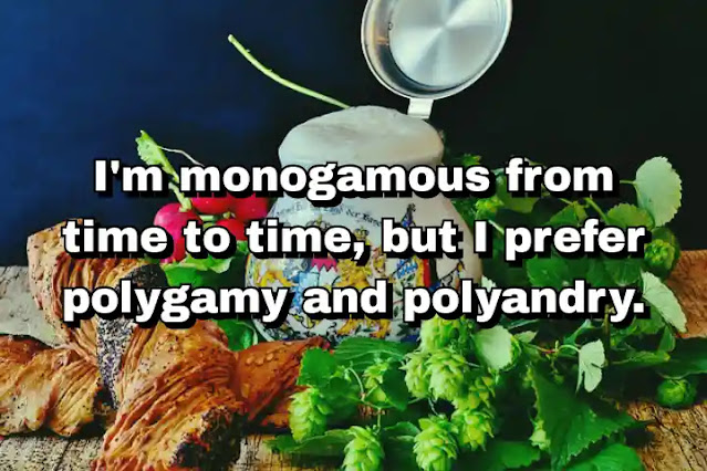 "I'm monogamous from time to time, but I prefer polygamy and polyandry." ~ Carla Bruni