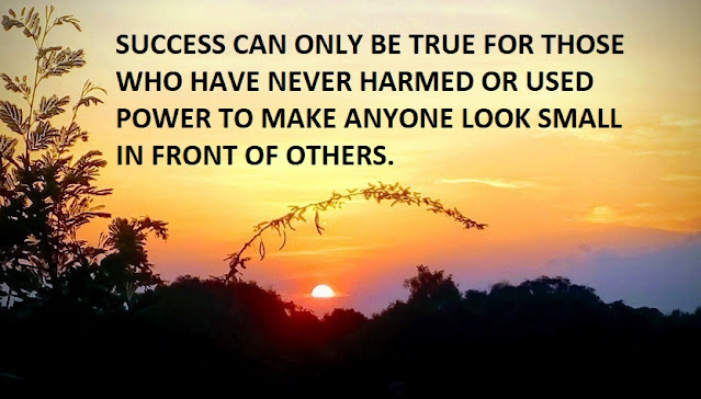 SUCCESS CAN ONLY BE TRUE FOR THOSE WHO HAVE NEVER HARMED OR USED POWER TO MAKE ANYONE LOOK SMALL IN FRONT OF OTHERS.