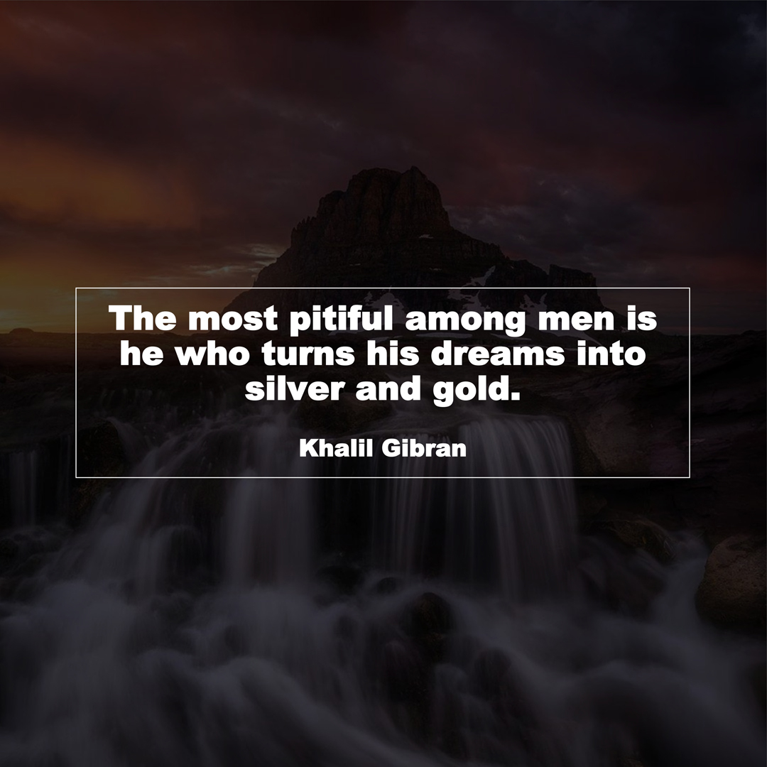 The most pitiful among men is he who turns his dreams into silver and gold. (Khalil Gibran)
